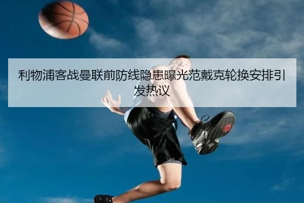 利物浦客战曼联前防线隐患曝光范戴克轮换安排引发热议