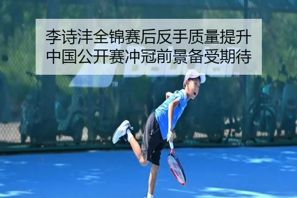 李诗沣全锦赛后反手质量提升 中国公开赛冲冠前景备受期待